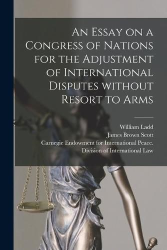 An Essay on a Congress of Nations for the Adjustment of International Disputes Without Resort to Arms [microform]