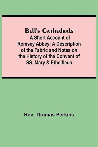 Bell'S Cathedrals; A Short Account Of Romsey Abbey; A Description Of The Fabric And Notes On The History Of The Convent Of Ss. Mary & Ethelfleda