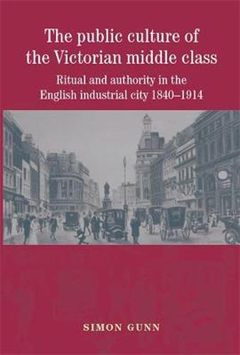 Cover image for The Public Culture of the Victorian Middle Class: Ritual and Authority in the English Industrial City, 1840-1914