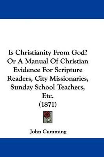 Cover image for Is Christianity From God? Or A Manual Of Christian Evidence For Scripture Readers, City Missionaries, Sunday School Teachers, Etc. (1871)