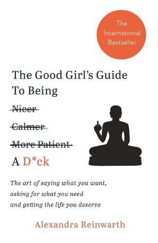 Cover image for The Good Girl's Guide To Being A D*ck: The art of saying what you want, asking for what you need and getting the life you deserve