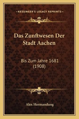 Cover image for Das Zunftwesen Der Stadt Aachen: Bis Zum Jahre 1681 (1908)