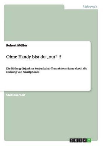 Cover image for Ohne Handy bist du  out !?: Die Bildung disjunkter konjunktiver Transaktionsraume durch die Nutzung von Smartphones