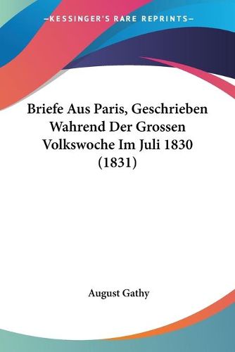 Cover image for Briefe Aus Paris, Geschrieben Wahrend Der Grossen Volkswoche Im Juli 1830 (1831)