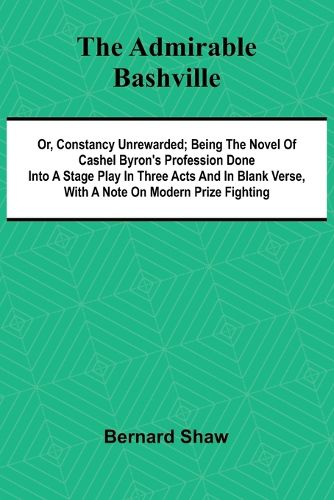 Cover image for The Admirable Bashville; Or, Constancy Unrewarded; Being the Novel of Cashel Byron's Profession Done into a Stage Play in Three Acts and in Blank Verse, with a Note on Modern Prize Fighting