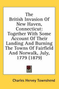 Cover image for The British Invasion of New Haven, Connecticut: Together with Some Account of Their Landing and Burning the Towns of Fairfield and Norwalk, July, 1779 (1879)