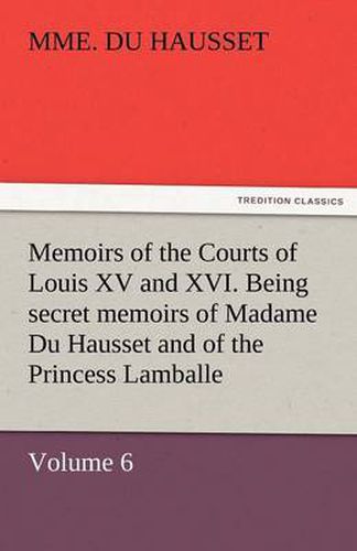 Cover image for Memoirs of the Courts of Louis XV and XVI. Being Secret Memoirs of Madame Du Hausset, Lady's Maid to Madame de Pompadour, and of the Princess Lamballe