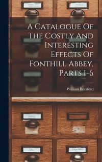 Cover image for A Catalogue Of The Costly And Interesting Effects Of Fonthill Abbey, Parts 1-6