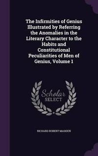 Cover image for The Infirmities of Genius Illustrated by Referring the Anomalies in the Literary Character to the Habits and Constitutional Peculiarities of Men of Genius, Volume 1