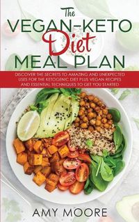 Cover image for The Vegan Keto Diet Meal Plan: Discover the Secrets to Amazing and Unexpected Uses for the Ketogenic Diet Plus Vegan Recipes and Essential Techniques to Get You Started