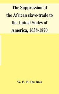 Cover image for The suppression of the African slave-trade to the United States of America, 1638-1870