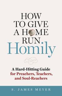 Cover image for How to Give a Home Run Homily: A Hard-Hitting Guide for Preachers, Teachers, and Soul-Reachers