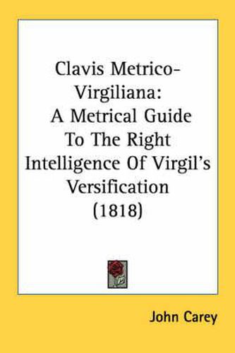 Cover image for Clavis Metrico-Virgiliana: A Metrical Guide to the Right Intelligence of Virgil's Versification (1818)