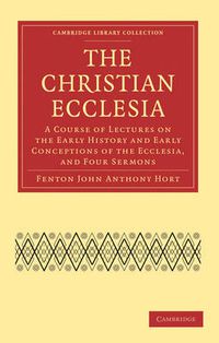 Cover image for The Christian Ecclesia: A Course of Lectures on the Early History and Early Conceptions of the Ecclesia, and Four Sermons