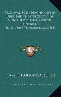 Cover image for Archivalische Nachrichten Uber Die Theaterzustande Von Hildesheim, Lubeck, Luneburg: Im 16 Und 17 Jahrhundert (1888)