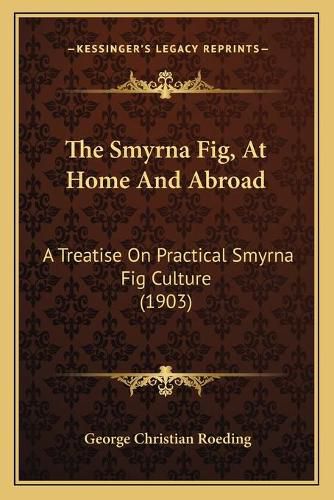 Cover image for The Smyrna Fig, at Home and Abroad: A Treatise on Practical Smyrna Fig Culture (1903)