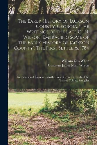 The Early History of Jackson County, Georgia. "The Writings of the Late G.J.N. Wilson, Embracing Some of the Early History of Jackson County". The First Settlers, 1784; Formation and Boundaries to the Present Time; Records of the Talasee Colony; Struggles