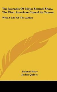 Cover image for The Journals of Major Samuel Shaw, the First American Consul at Canton: With a Life of the Author