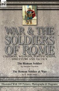 Cover image for War & the Soldiers of Rome: Uniforms, Weapons, Fortifications, Structure and Tactics-The Roman Soldier by Amedee Forestier & The Roman Soldier at War by H. Stuart Jones. Illustrated With 109 Pictures, Photographs & Diagrams