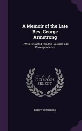 A Memoir of the Late REV. George Armstrong: ... with Extracts from His Journals and Correspondence