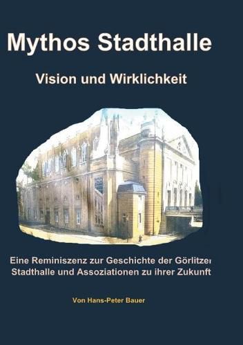 Cover image for Mythos Stadthalle - Vision und Wirklichkeit: Eine Reminiszenz zur Geschichte der Goerlitzer Stadthalle und Assoziationen zu ihrer Zukunft