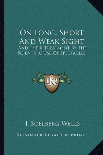 Cover image for On Long, Short and Weak Sight: And Their Treatment by the Scientific Use of Spectacles