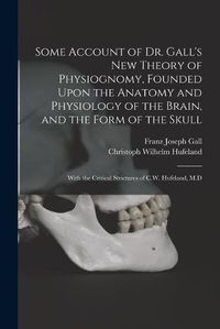 Cover image for Some Account of Dr. Gall's New Theory of Physiognomy, Founded Upon the Anatomy and Physiology of the Brain, and the Form of the Skull