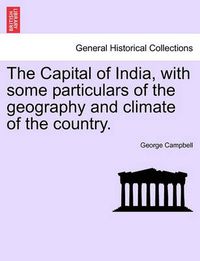 Cover image for The Capital of India, with Some Particulars of the Geography and Climate of the Country.