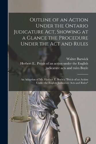 Cover image for Outline of an Action Under the Ontario Judicature Act, Showing at a Glance the Procedure Under the Act and Rules [microform]: an Adaption of Mr. Herbert E. Boyle's Precis of an Action Under the English Judicature Acts and Rules