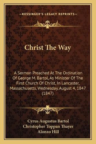 Christ the Way: A Sermon Preached at the Ordination of George M. Bartol, as Minister of the First Church of Christ, in Lancaster, Massachusetts, Wednesday, August 4, 1847 (1847)