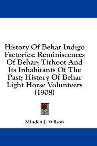 Cover image for History of Behar Indigo Factories; Reminiscences of Behar; Tirhoot and Its Inhabitants of the Past; History of Behar Light Horse Volunteers (1908)