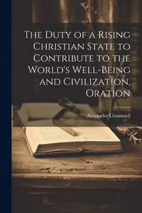 Cover image for The Duty of a Rising Christian State to Contribute to the World's Well-Being and Civilization, Oration