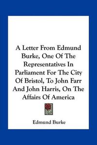 Cover image for A Letter from Edmund Burke, One of the Representatives in Parliament for the City of Bristol, to John Farr and John Harris, on the Affairs of America