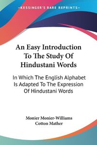 Cover image for An Easy Introduction to the Study of Hindustani Words: In Which the English Alphabet Is Adapted to the Expression of Hindustani Words