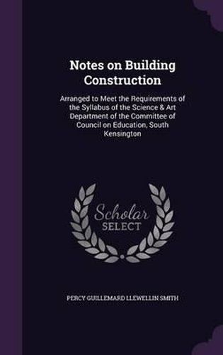 Notes on Building Construction: Arranged to Meet the Requirements of the Syllabus of the Science & Art Department of the Committee of Council on Education, South Kensington