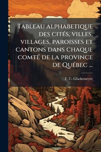 Cover image for Tableau Alphabetique Des Cit S, Villes, Villages, Paroisses Et Cantons Dans Chaque Comt de La Province de Qu Bec ...