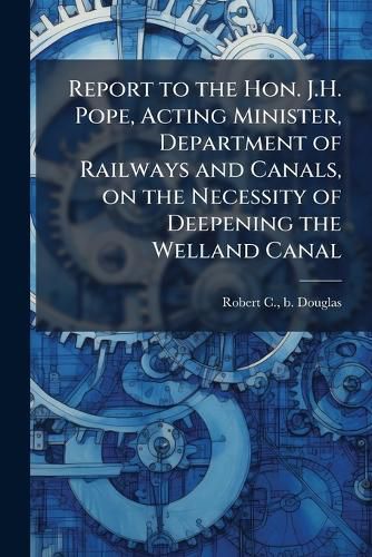 Cover image for Report to the Hon. J.H. Pope, Acting Minister, Department of Railways and Canals, on the Necessity of Deepening the Welland Canal