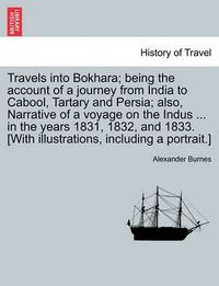 Cover image for Travels into Bokhara; being the account of a journey from India to Cabool, Tartary and Persia; also, Narrative of a voyage on the Indus ... in the years 1831, 1832, and 1833. [With illustrations, including a portrait.] VOL. II