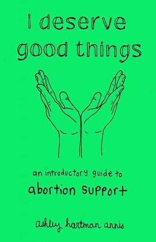 Cover image for I Deserve Good Things: An Introductory Guide to Abortion Support