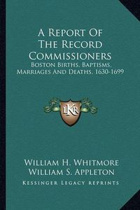 Cover image for A Report of the Record Commissioners: Boston Births, Baptisms, Marriages and Deaths, 1630-1699