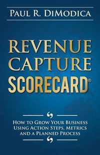 Cover image for Revenue Capture Scorecard: How to Grow Your Business Using Action Steps, Metrics and a Planned Process