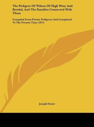 The Pedigree of Wilson of High Wray and Kendal, and the Families Connected with Them: Compiled from Private Pedigrees and Completed to the Present Time (1871)