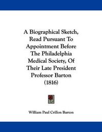 Cover image for A Biographical Sketch, Read Pursuant to Appointment Before the Philadelphia Medical Society, of Their Late President Professor Barton (1816)