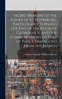 Cover image for Secret Memoirs of the Court of St. Petersburg, Particularly Towards the end of the Reign of Catherine II, and the Commencement of That of Paul I, Translated From the French