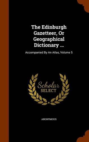 Cover image for The Edinburgh Gazetteer, or Geographical Dictionary ...: Accompanied by an Atlas, Volume 5