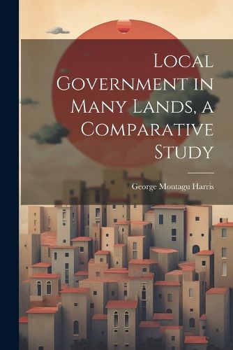 Cover image for Local Government in Many Lands, a Comparative Study