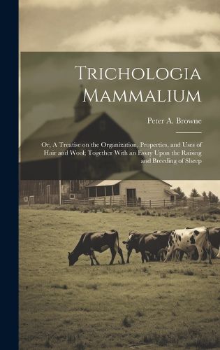 Cover image for Trichologia Mammalium; or, A Treatise on the Organization, Properties, and Uses of Hair and Wool; Together With an Essay Upon the Raising and Breeding of Sheep
