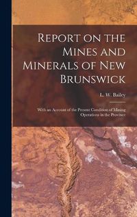 Cover image for Report on the Mines and Minerals of New Brunswick [microform]: With an Account of the Present Condition of Mining Operations in the Province