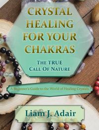 Cover image for Crystal Healing for Your Chakras: The True Call of Nature: A Beginner's Introduction to the World of Healing Crystals