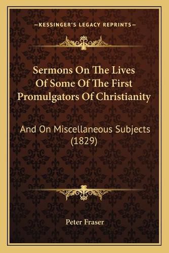 Sermons on the Lives of Some of the First Promulgators of Christianity: And on Miscellaneous Subjects (1829)